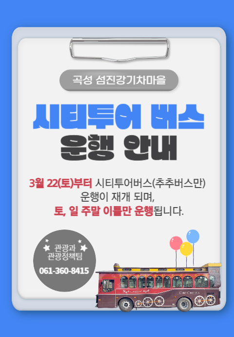
		곡성 섬진강기차마을
		시티투어 버스 운행 안내
		3월 22(토)부터 시티투어버스(추추버스만) 운행이 재개 되며, 토, 일 주말 이틀만 운행됩니다.
		관광과 관광정책팀 061-360-8415
		